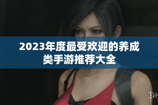 2023年度最受欢迎的养成类手游推荐大全