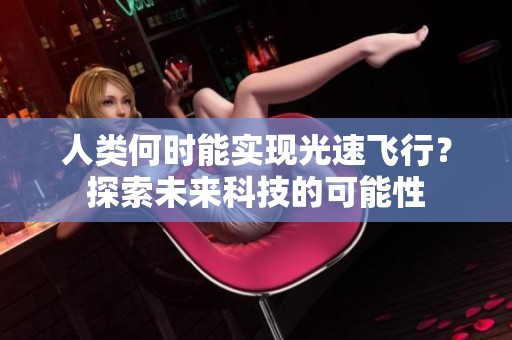 人类何时能实现光速飞行？探索未来科技的可能性