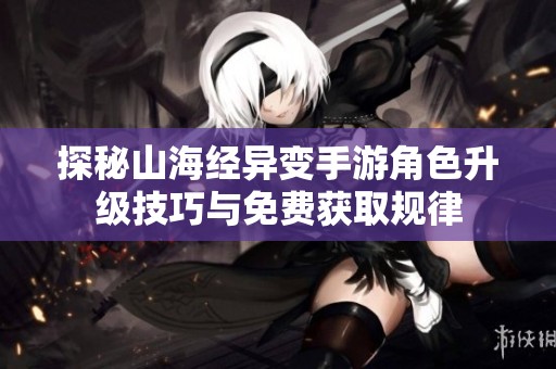 探秘山海经异变手游角色升级技巧与免费获取规律