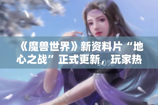 《魔兽世界》新资料片“地心之战”正式更新，玩家热议新内容与挑战