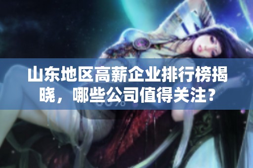 山东地区高薪企业排行榜揭晓，哪些公司值得关注？