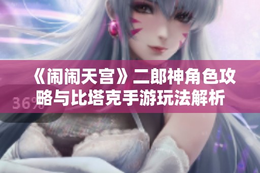 《闹闹天宫》二郎神角色攻略与比塔克手游玩法解析