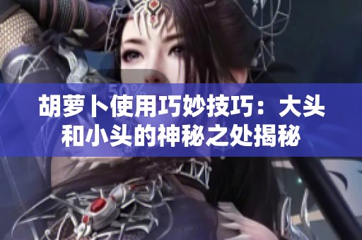 胡萝卜使用巧妙技巧：大头和小头的神秘之处揭秘