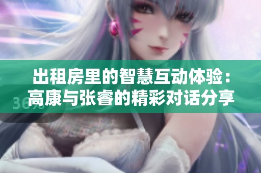 出租房里的智慧互动体验：高康与张睿的精彩对话分享
