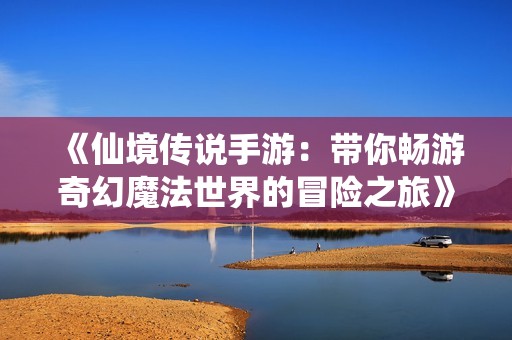 《仙境传说手游：带你畅游奇幻魔法世界的冒险之旅》