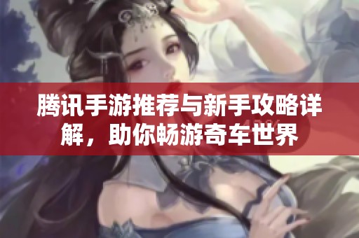 腾讯手游推荐与新手攻略详解，助你畅游奇车世界