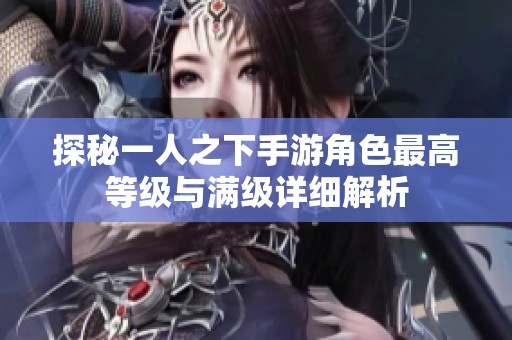 探秘一人之下手游角色最高等级与满级详细解析