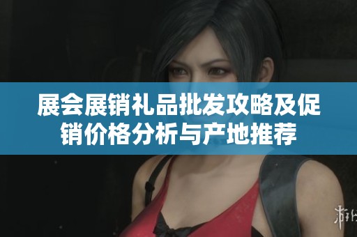 展会展销礼品批发攻略及促销价格分析与产地推荐