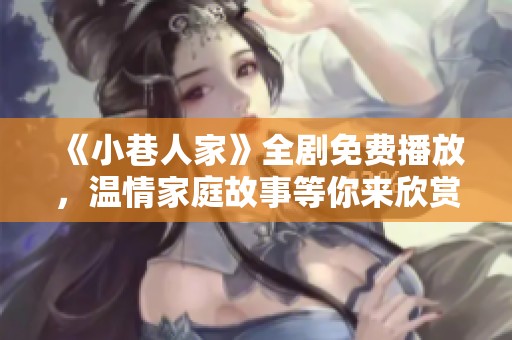 《小巷人家》全剧免费播放，温情家庭故事等你来欣赏