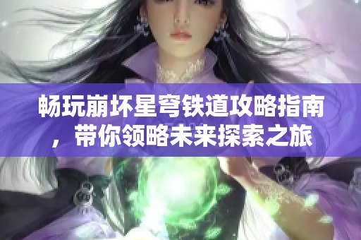 畅玩崩坏星穹铁道攻略指南，带你领略未来探索之旅