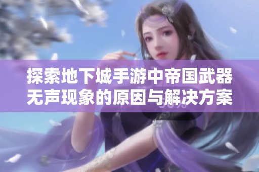 探索地下城手游中帝国武器无声现象的原因与解决方案
