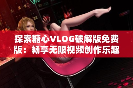 探索糖心VLOG破解版免费版：畅享无限视频创作乐趣