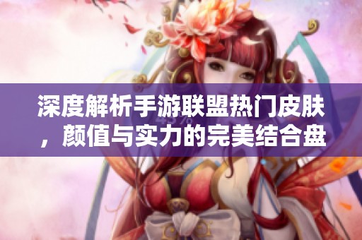 深度解析手游联盟热门皮肤，颜值与实力的完美结合盘点