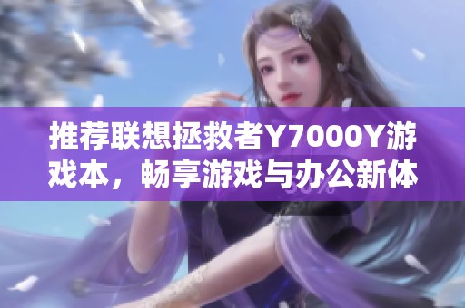 推荐联想拯救者Y7000Y游戏本，畅享游戏与办公新体验