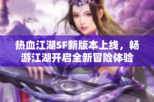 热血江湖SF新版本上线，畅游江湖开启全新冒险体验