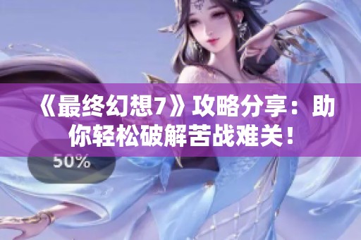 《最终幻想7》攻略分享：助你轻松破解苦战难关！