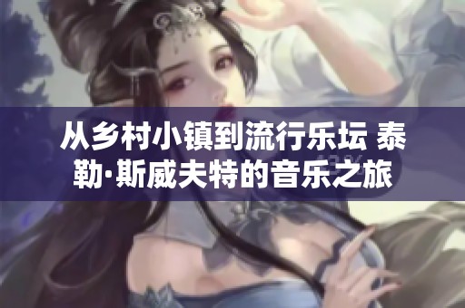 从乡村小镇到流行乐坛 泰勒·斯威夫特的音乐之旅