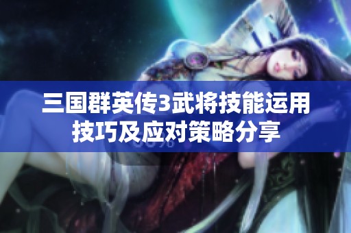三国群英传3武将技能运用技巧及应对策略分享