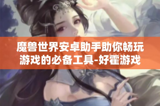 魔兽世界安卓助手助你畅玩游戏的必备工具-好霍游戏网推荐