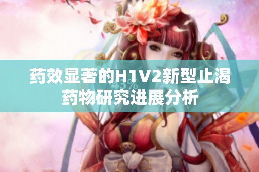 药效显著的H1V2新型止渴药物研究进展分析