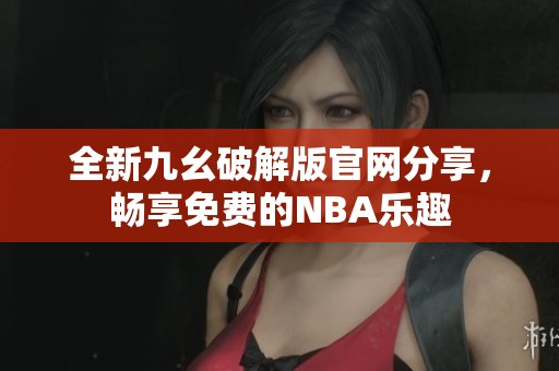 全新九幺破解版官网分享，畅享免费的NBA乐趣