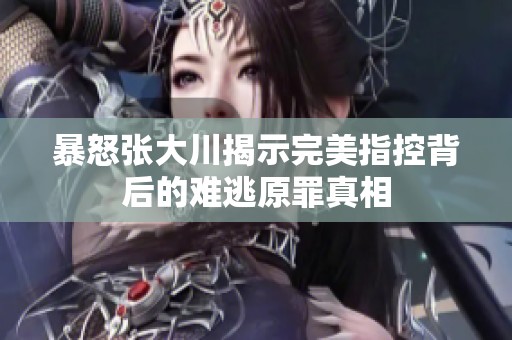 暴怒张大川揭示完美指控背后的难逃原罪真相