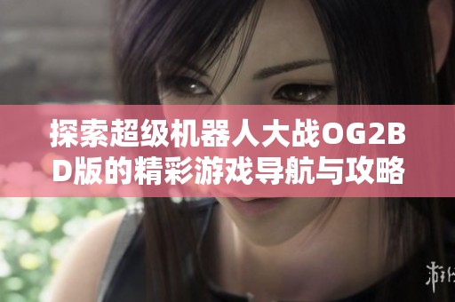 探索超级机器人大战OG2BD版的精彩游戏导航与攻略