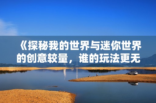 《探秘我的世界与迷你世界的创意较量，谁的玩法更无限》