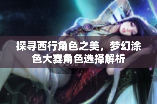 探寻西行角色之美，梦幻涂色大赛角色选择解析