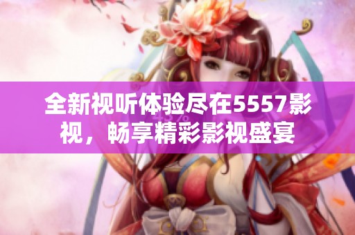 全新视听体验尽在5557影视，畅享精彩影视盛宴
