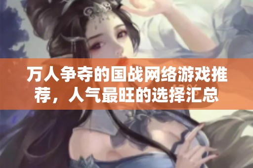 万人争夺的国战网络游戏推荐，人气最旺的选择汇总