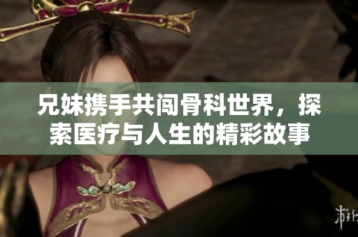 兄妹携手共闯骨科世界，探索医疗与人生的精彩故事