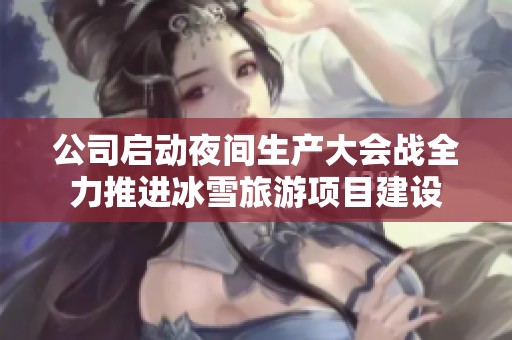 公司启动夜间生产大会战全力推进冰雪旅游项目建设