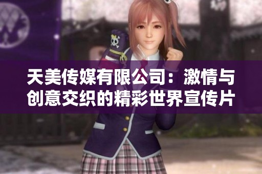 天美传媒有限公司：激情与创意交织的精彩世界宣传片