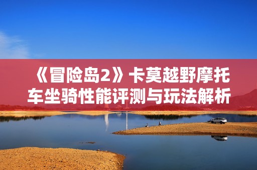 《冒险岛2》卡莫越野摩托车坐骑性能评测与玩法解析