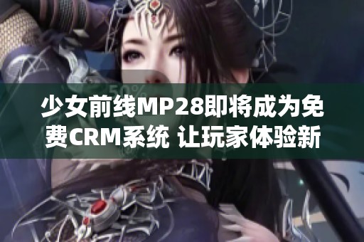 少女前线MP28即将成为免费CRM系统 让玩家体验新乐趣