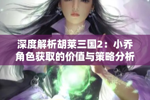深度解析胡莱三国2：小乔角色获取的价值与策略分析
