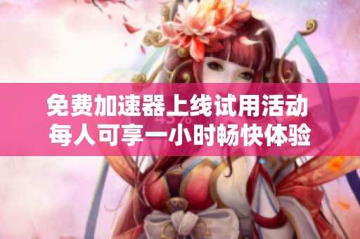 免费加速器上线试用活动 每人可享一小时畅快体验