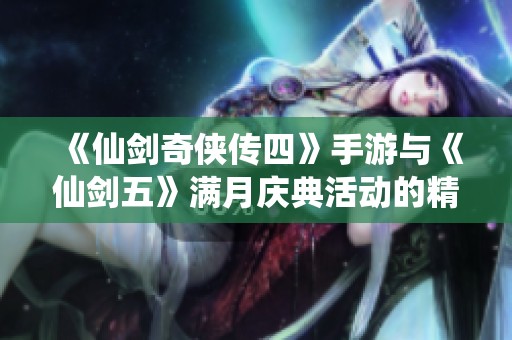 《仙剑奇侠传四》手游与《仙剑五》满月庆典活动的精彩呈现