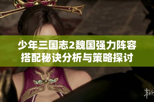 少年三国志2魏国强力阵容搭配秘诀分析与策略探讨