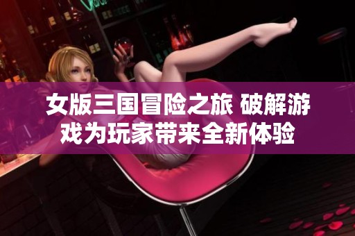 女版三国冒险之旅 破解游戏为玩家带来全新体验