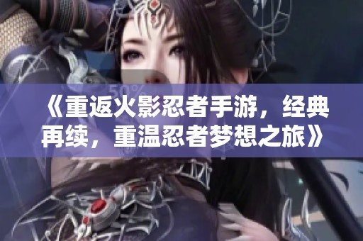《重返火影忍者手游，经典再续，重温忍者梦想之旅》