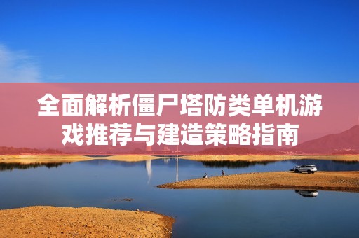 全面解析僵尸塔防类单机游戏推荐与建造策略指南