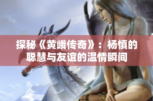 探秘《黄峨传奇》：杨慎的聪慧与友谊的温情瞬间