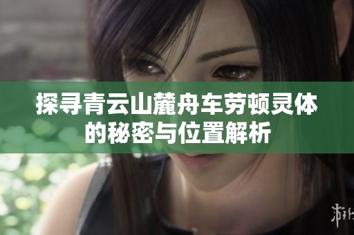 探寻青云山麓舟车劳顿灵体的秘密与位置解析
