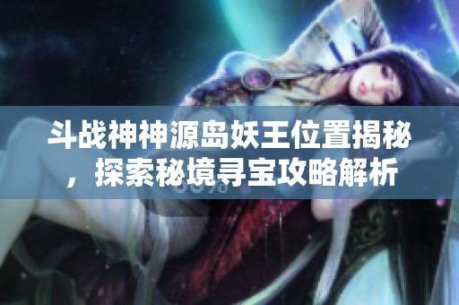 斗战神神源岛妖王位置揭秘，探索秘境寻宝攻略解析