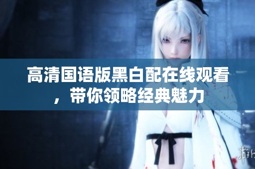 高清国语版黑白配在线观看，带你领略经典魅力