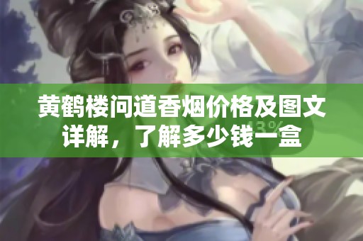 黄鹤楼问道香烟价格及图文详解，了解多少钱一盒