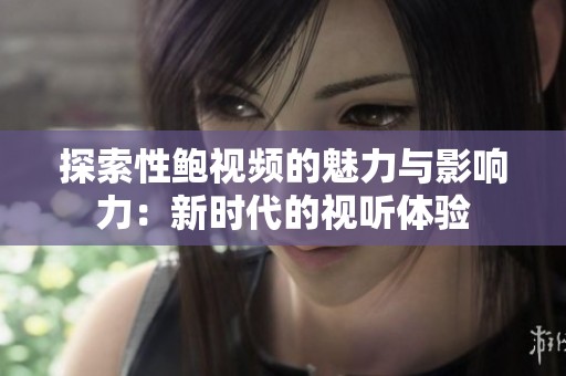 探索性鲍视频的魅力与影响力：新时代的视听体验