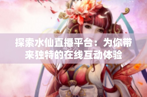 探索水仙直播平台：为你带来独特的在线互动体验